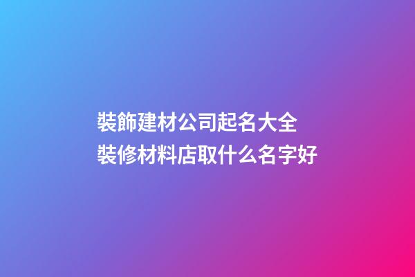裝飾建材公司起名大全 裝修材料店取什么名字好